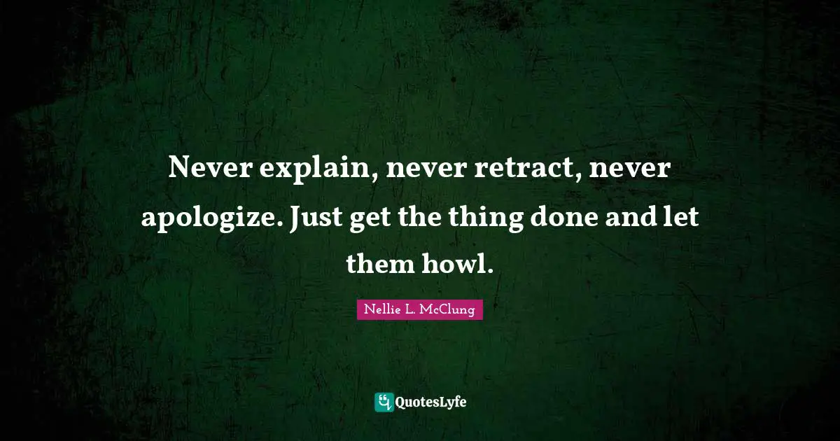 Never explain, never retract, never apologize. Just get the thing done and let them howl.