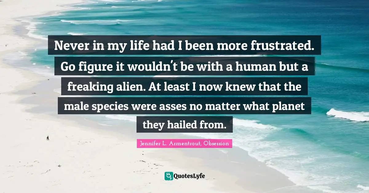 Never in my life had I been more frustrated. Go figure it wouldn't be with a human but a freaking alien. At least I now knew that the male species were asses no matter what planet they hailed from.