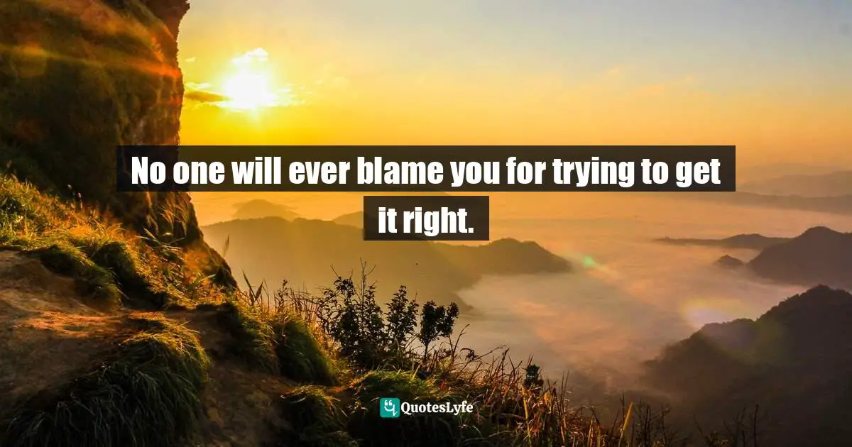 Lorii Myers, Make It Happen, A Healthy, Competitive Approach To Achieving Personal Success Quotes: "No one will ever blame you for trying to get it right."