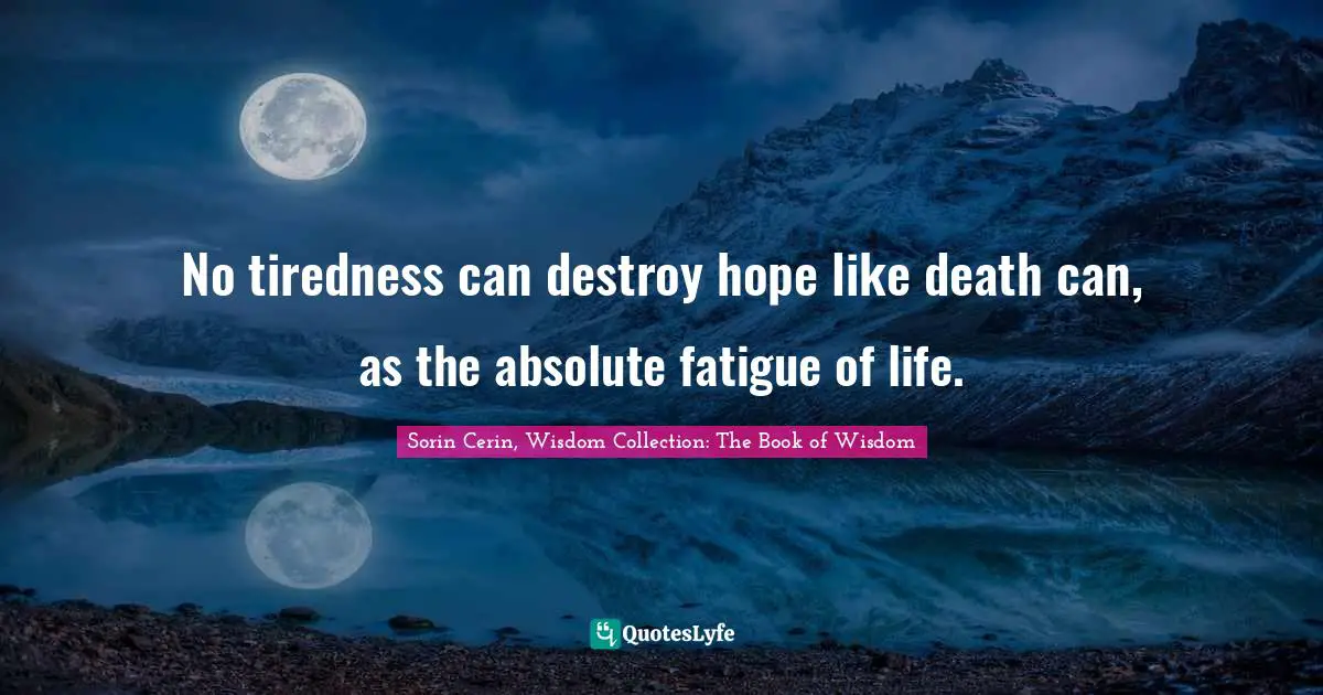 Sorin Cerin, Wisdom Collection: The Book Of Wisdom Quotes: "No tiredness can destroy hope like death can, as the absolute fatigue of life."