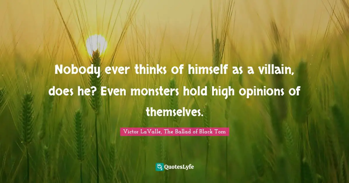 Nobody ever thinks of himself as a villain, does he? Even monsters hold high opinions of themselves.