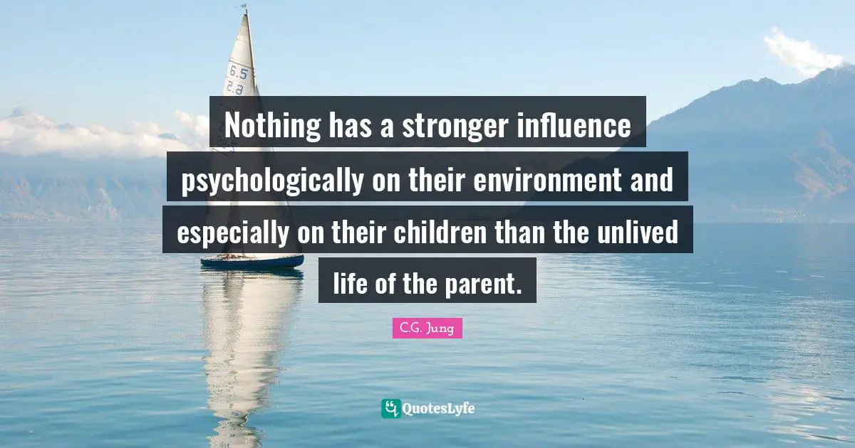Nothing has a stronger influence psychologically on their environment and especially on their children than the unlived life of the parent.