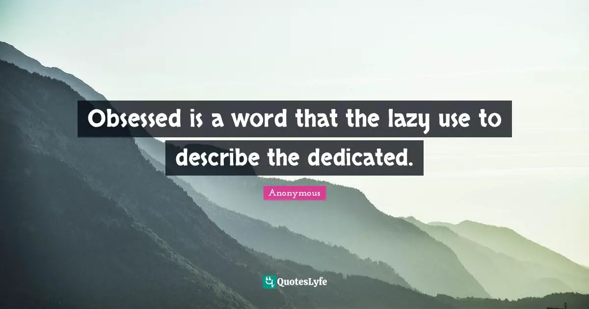 Obsessed is a word that the lazy use to describe the dedicated.
