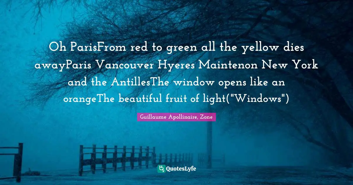 Guillaume Apollinaire Quotes: "Oh ParisFrom red to green all the yellow dies awayParis Vancouver Hyeres Maintenon New York and the AntillesThe window opens like an orangeThe beautiful fruit of light("Windows")"