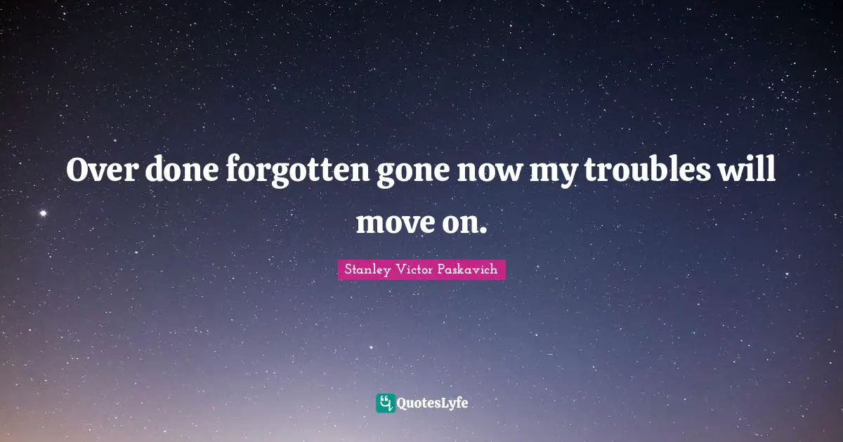 Over done forgotten gone now my troubles will move on.