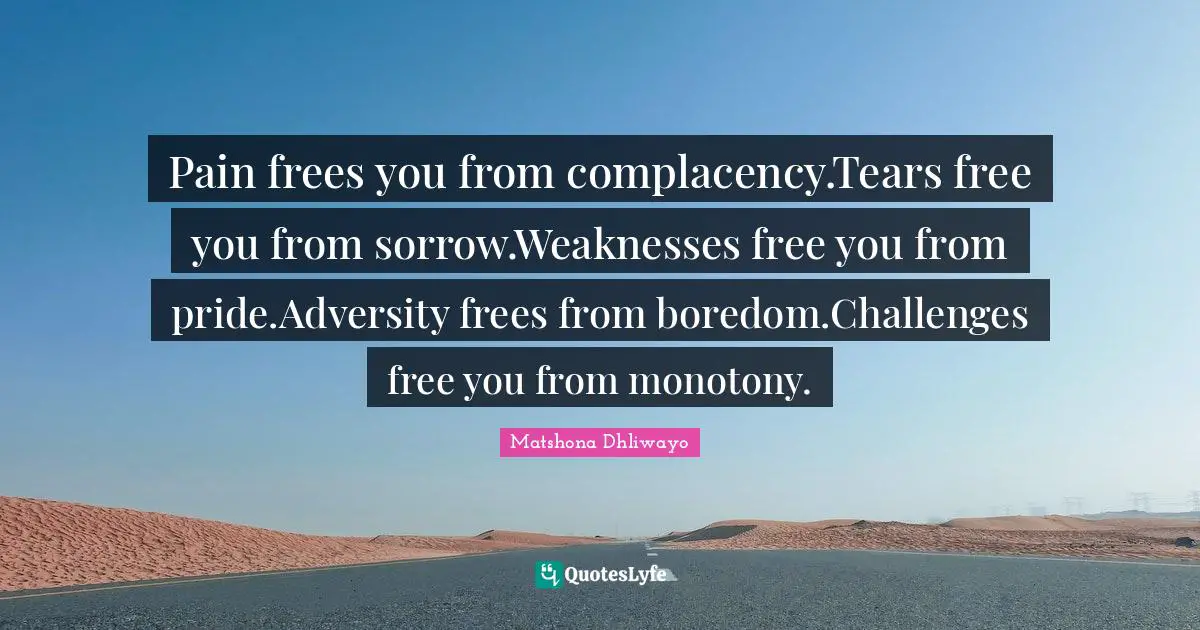 Pain frees you from complacency.Tears free you from sorrow.Weaknesses free you from pride.Adversity frees from boredom.Challenges free you from monotony.