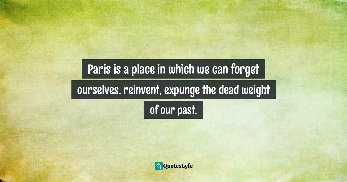 Paris is a place in which we can forget ourselves, reinvent, expunge the dead weight of our past.
