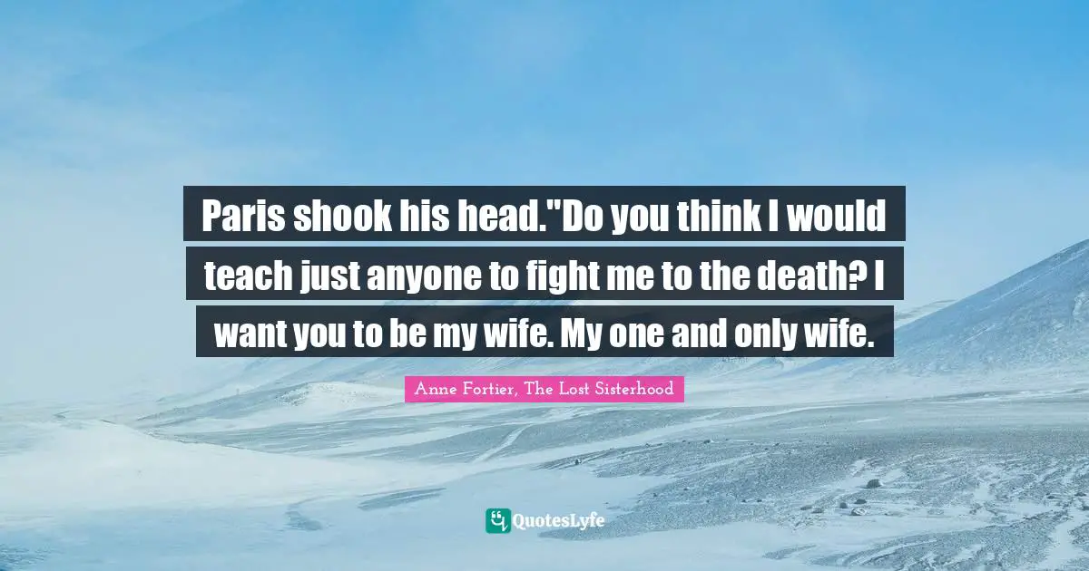Paris shook his head."Do you think I would teach just anyone to fight me to the death? I want you to be my wife. My one and only wife.