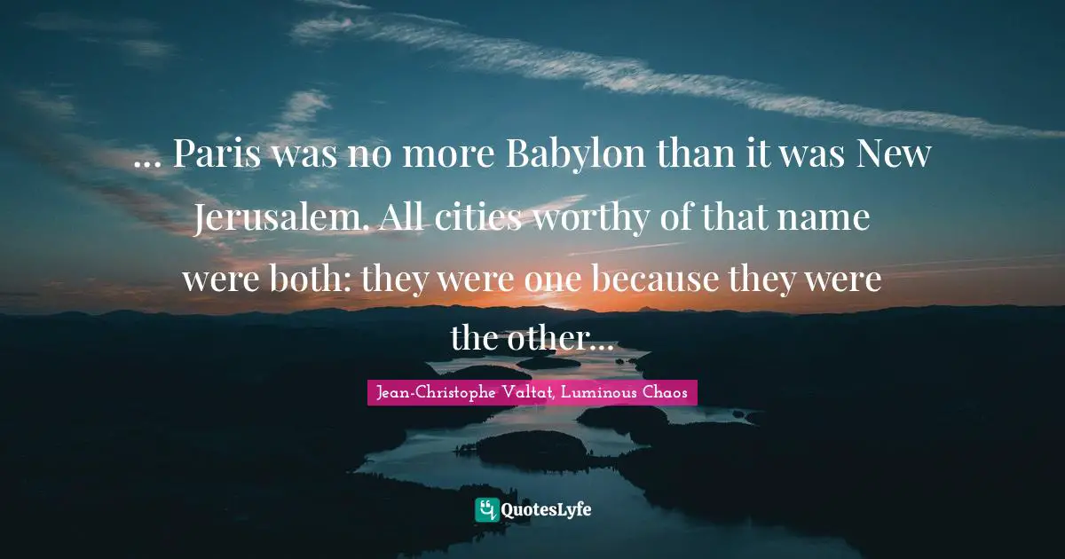 ... Paris was no more Babylon than it was New Jerusalem. All cities worthy of that name were both: they were one because they were the other...