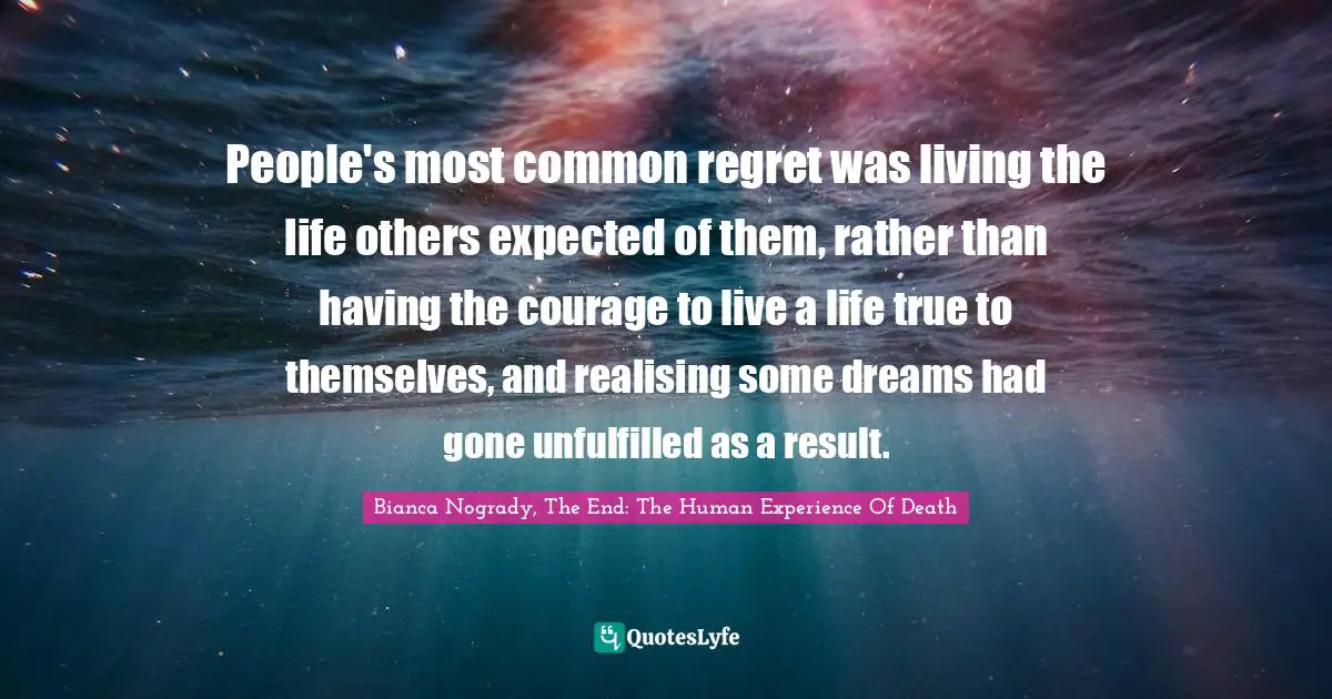 People's most common regret was living the life others expected of them, rather than having the courage to live a life true to themselves, and realising some dreams had gone unfulfilled as a result.