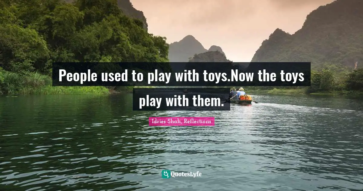 Idries Shah, Reflections Quotes: "People used to play with toys.Now the toys play with them."