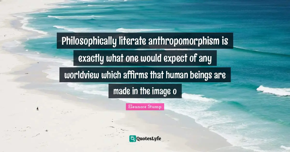 Philosophically literate anthropomorphism is exactly what one would expect of any worldview which affirms that human beings are made in the image o