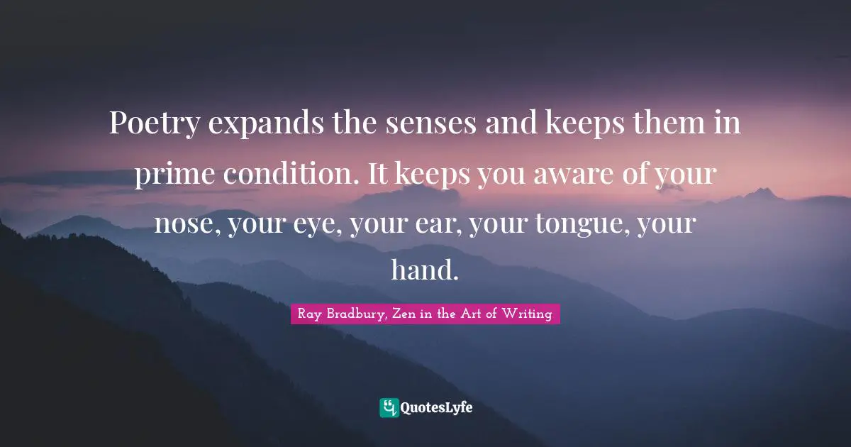 Poetry expands the senses and keeps them in prime condition. It keeps you aware of your nose, your eye, your ear, your tongue, your hand.