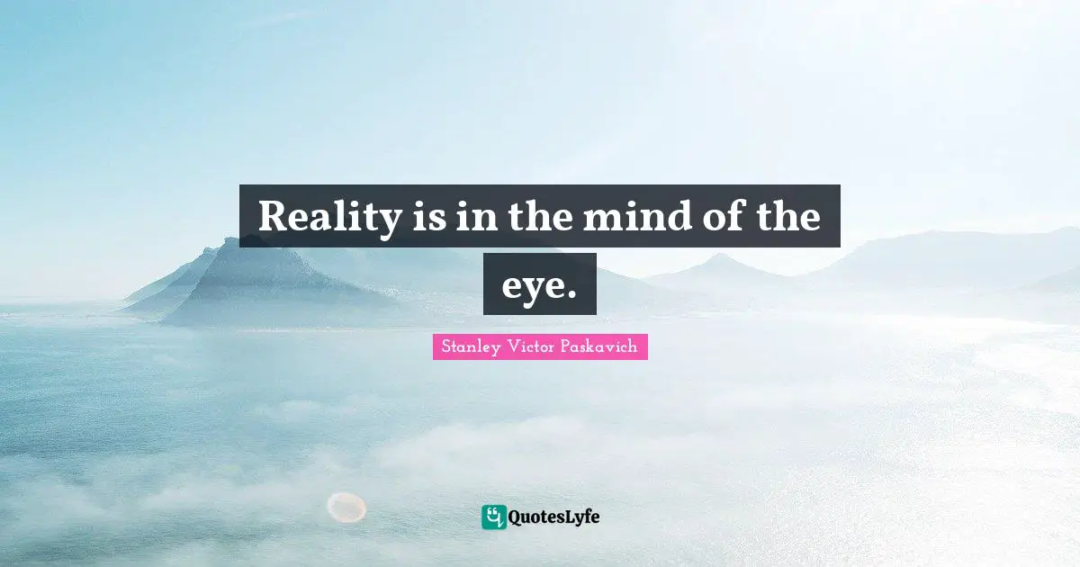 Reality is in the mind of the eye.