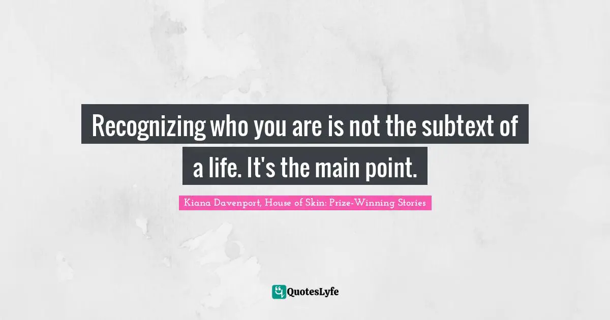 Recognizing who you are is not the subtext of a life. It's the main point.