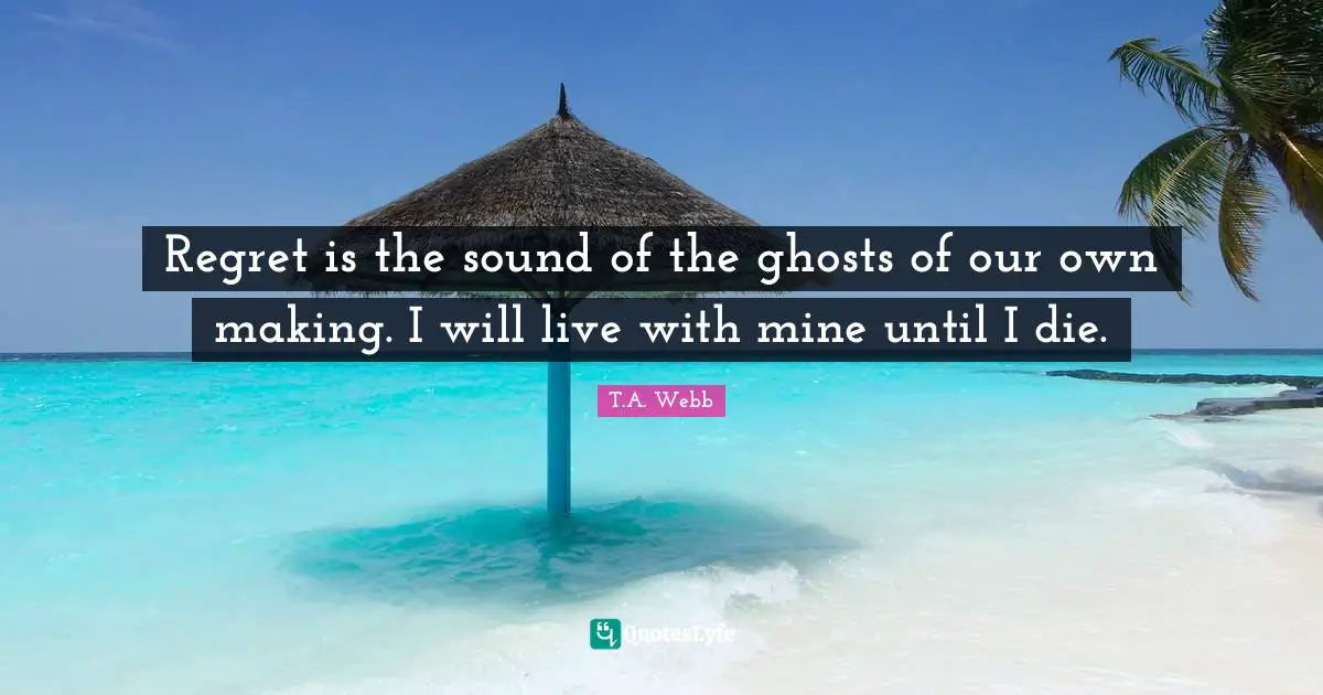 Regret is the sound of the ghosts of our own making. I will live with mine until I die.