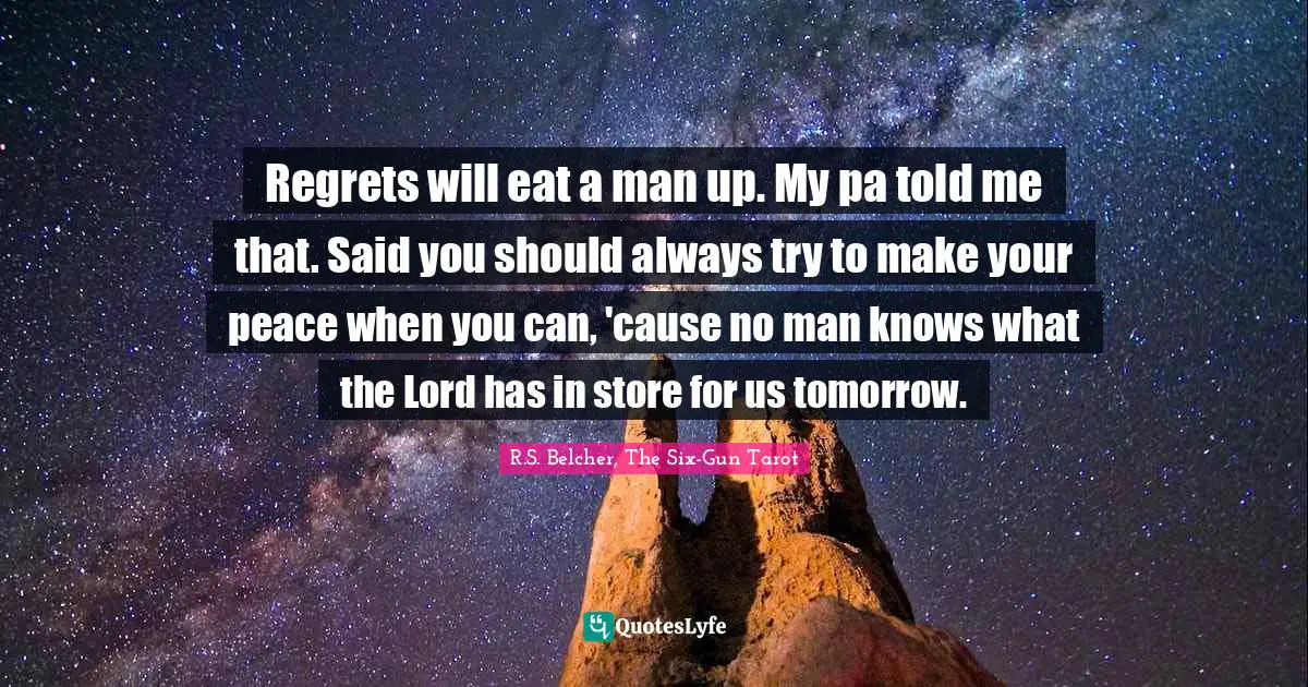 Regrets will eat a man up. My pa told me that. Said you should always try to make your peace when you can, 'cause no man knows what the Lord has in store for us tomorrow.