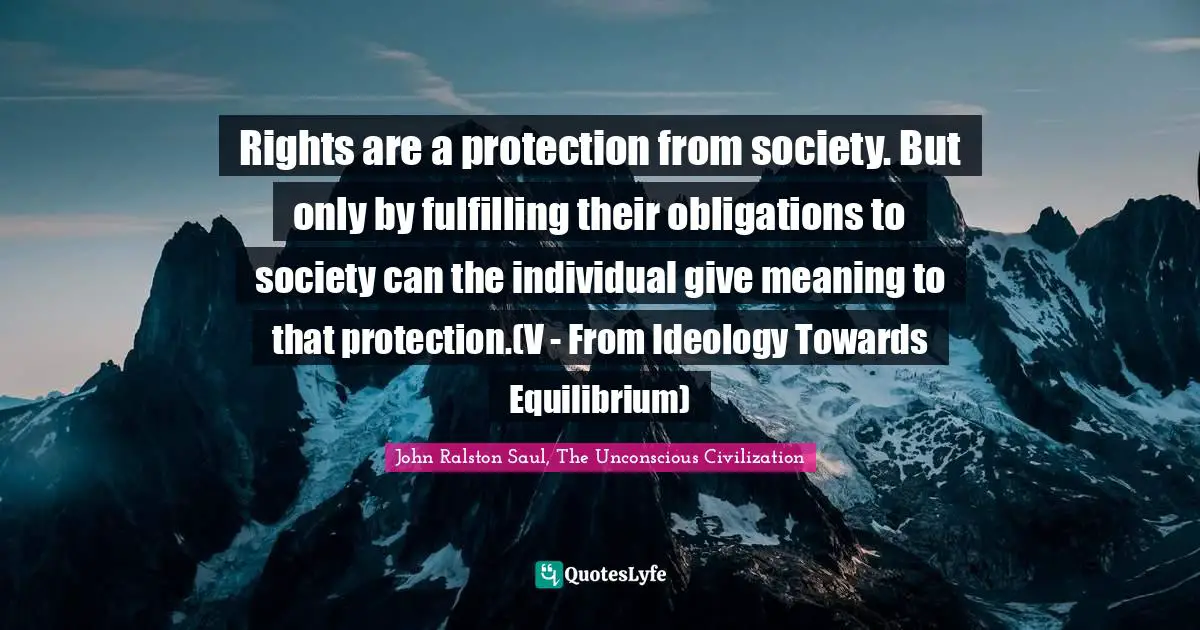 Rights are a protection from society. But only by fulfilling their obligations to society can the individual give meaning to that protection.(V - From Ideology Towards Equilibrium)