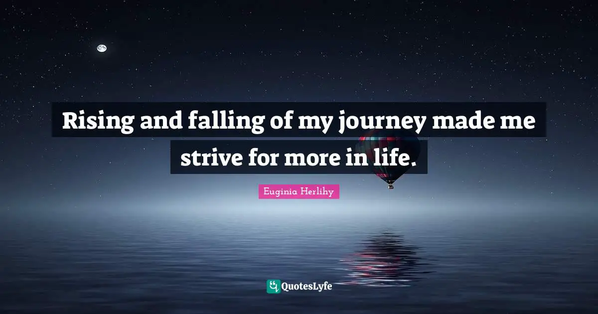 Rising and falling of my journey made me strive for more in life.