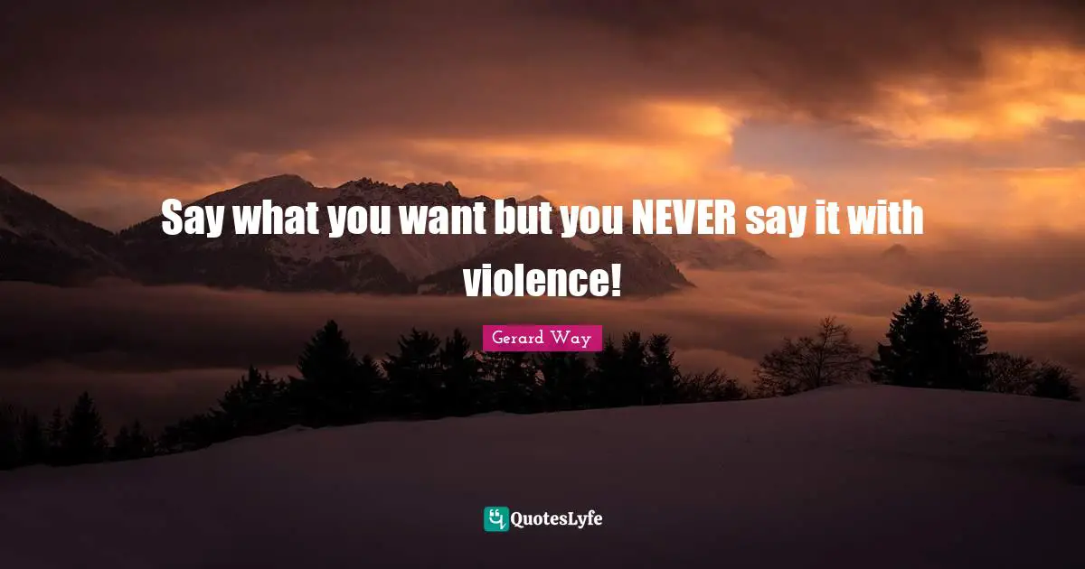 Pacifism Quotes: "Say what you want but you NEVER say it with violence!"