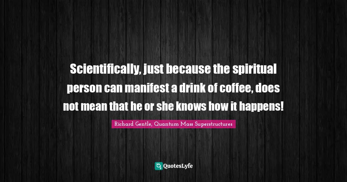 Scientifically, just because the spiritual person can manifest a drink of coffee, does not mean that he or she knows how it happens!