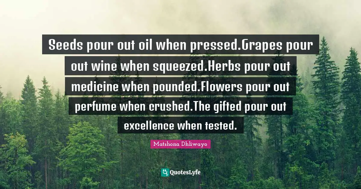 Seeds pour out oil when pressed.Grapes pour out wine when squeezed.Herbs pour out medicine when pounded.Flowers pour out perfume when crushed.The gifted pour out excellence when tested.