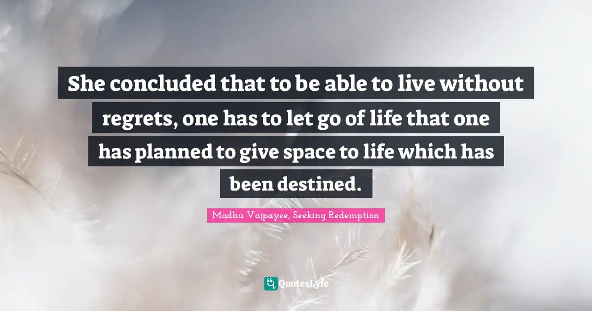 Madhu Vajpayee, Seeking Redemption Quotes: "She concluded that to be able to live without regrets, one has to let go of life that one has planned to give space to life which has been destined."