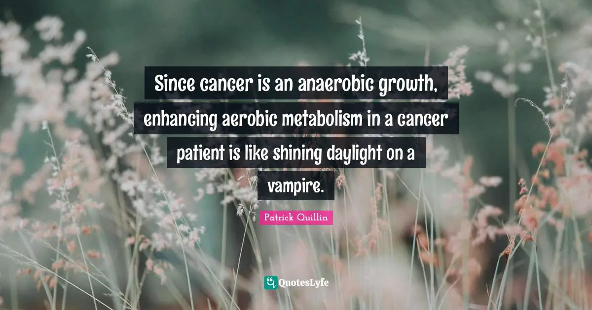 Since cancer is an anaerobic growth, enhancing aerobic metabolism in a cancer patient is like shining daylight on a vampire.