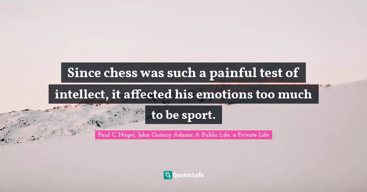 Since chess was such a painful test of intellect, it affected his emotions too much to be sport.