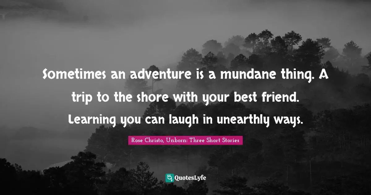 Sometimes an adventure is a mundane thing. A trip to the shore with your best friend. Learning you can laugh in unearthly ways.