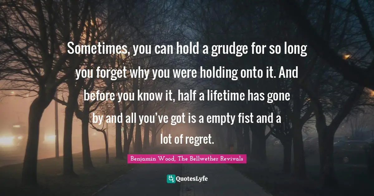 Grudges Quotes: "Sometimes, you can hold a grudge for so long you forget why you were holding onto it. And before you know it, half a lifetime has gone by and all you’ve got is a empty fist and a lot of regret."