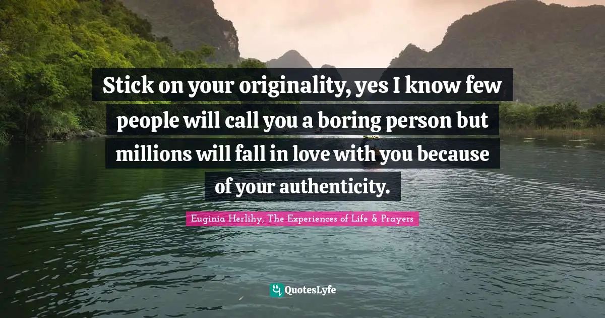 Stick on your originality, yes I know few people will call you a boring person but millions will fall in love with you because of your authenticity.