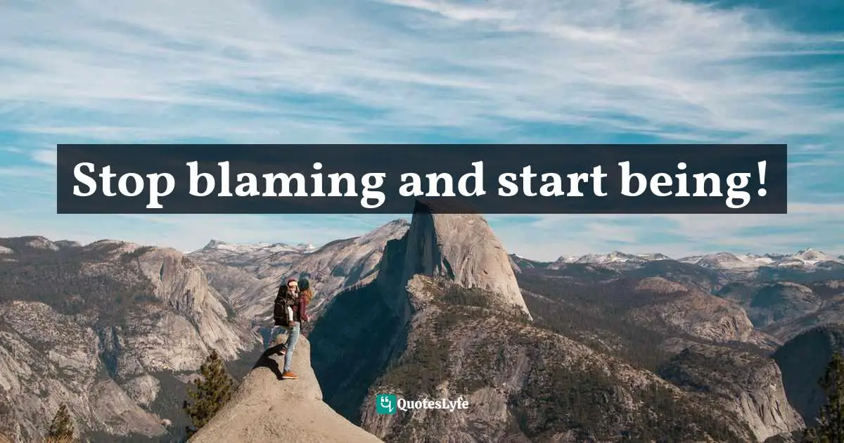 Stop blaming and start being!