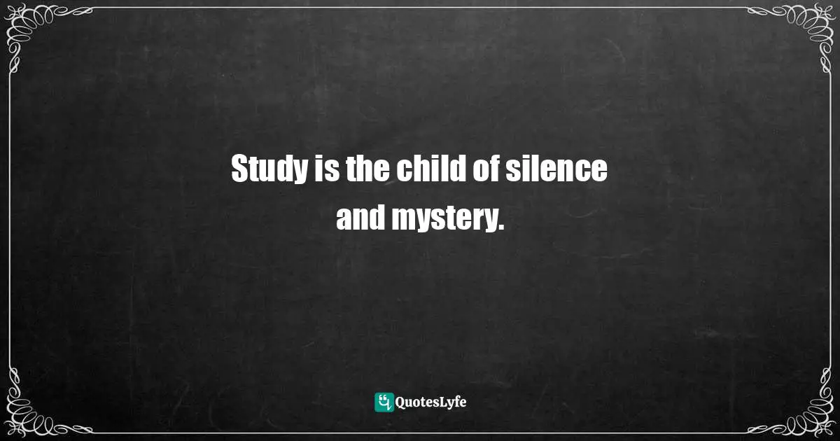 Study is the child of silence and mystery.
