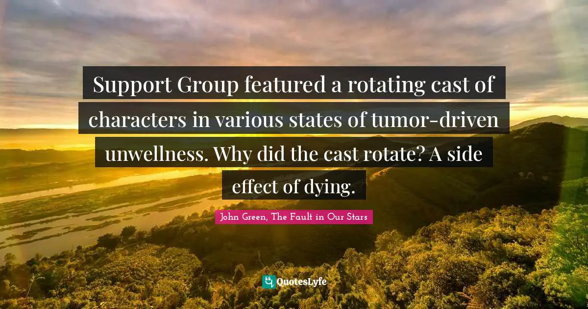 Tfios Quotes: "Support Group featured a rotating cast of characters in various states of tumor-driven unwellness. Why did the cast rotate? A side effect of dying."