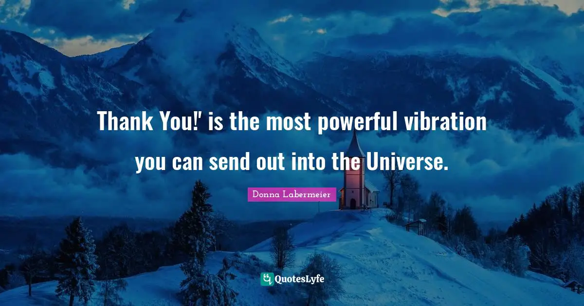 Thank You!' is the most powerful vibration you can send out into the Universe.