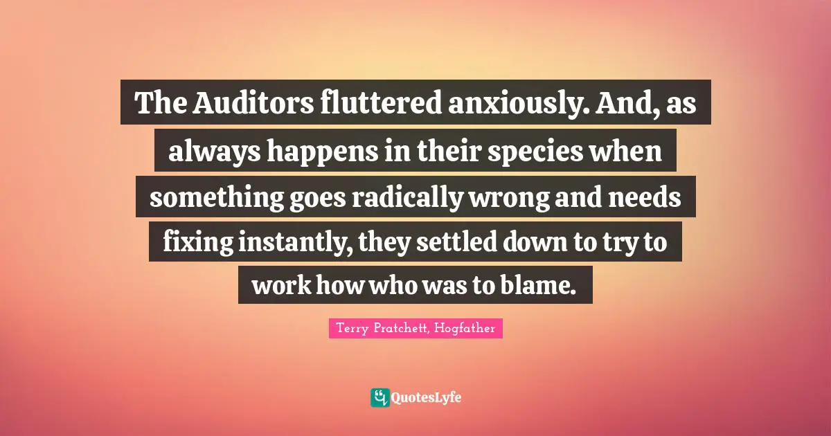 The Auditors fluttered anxiously. And, as always happens in their species when something goes radically wrong and needs fixing instantly, they settled down to try to work how who was to blame.