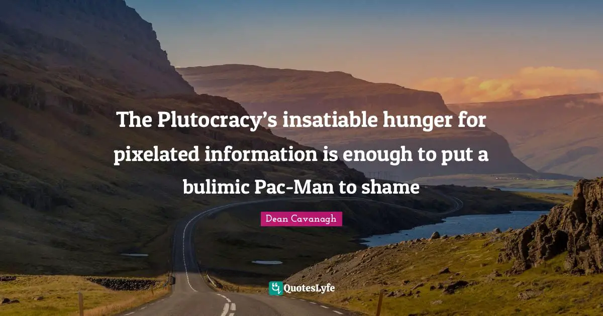 The Plutocracy’s insatiable hunger for pixelated information is enough to put a bulimic Pac-Man to shame