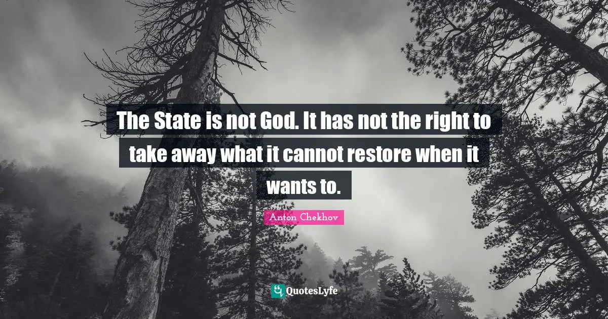 The State is not God. It has not the right to take away what it cannot restore when it wants to.