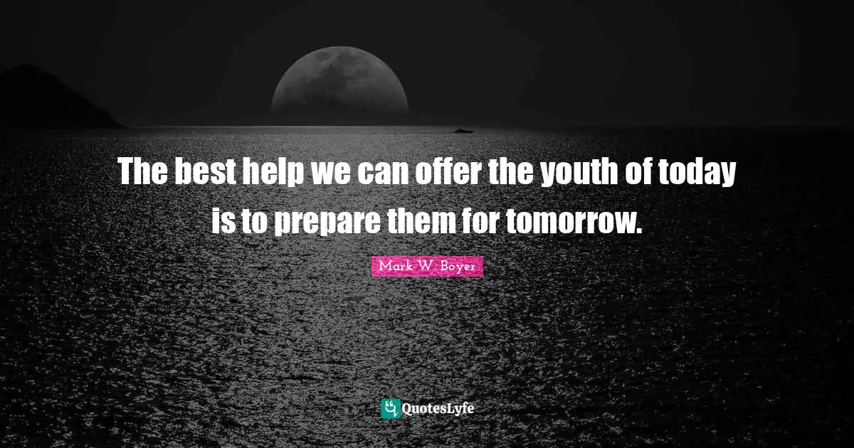 Mark W. Boyer Quotes: "The best help we can offer the youth of today is to prepare them for tomorrow."