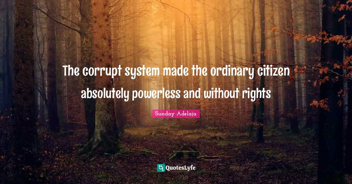 The corrupt system made the ordinary citizen absolutely powerless and without rights