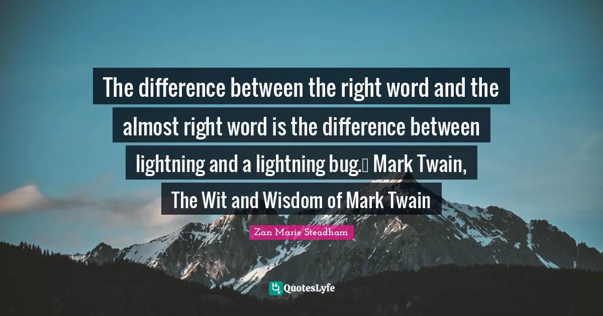 The difference between the right word and the almost right word is the difference between lightning and a lightning bug.― Mark Twain, The Wit and Wisdom of Mark Twain