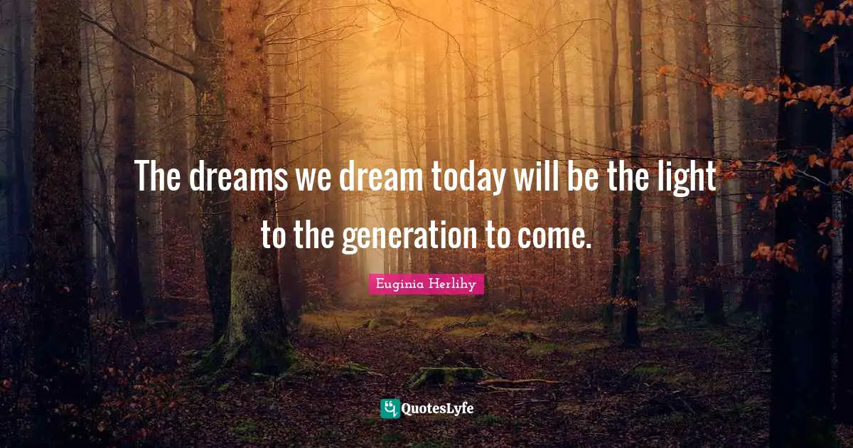 The dreams we dream today will be the light to the generation to come.