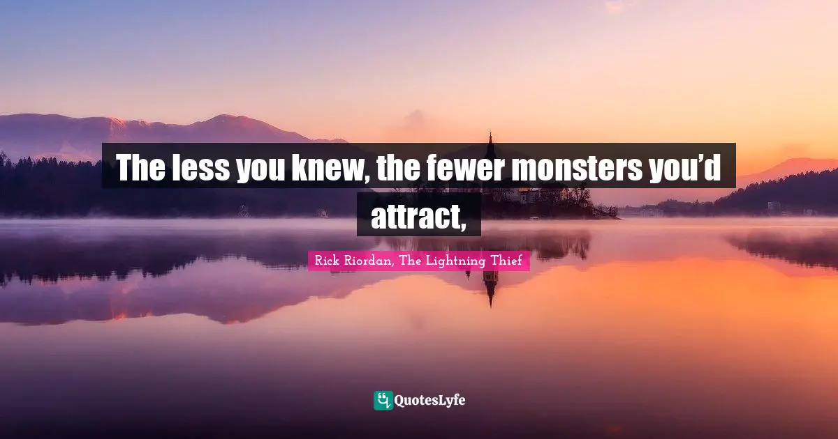 The less you knew, the fewer monsters you’d attract, 