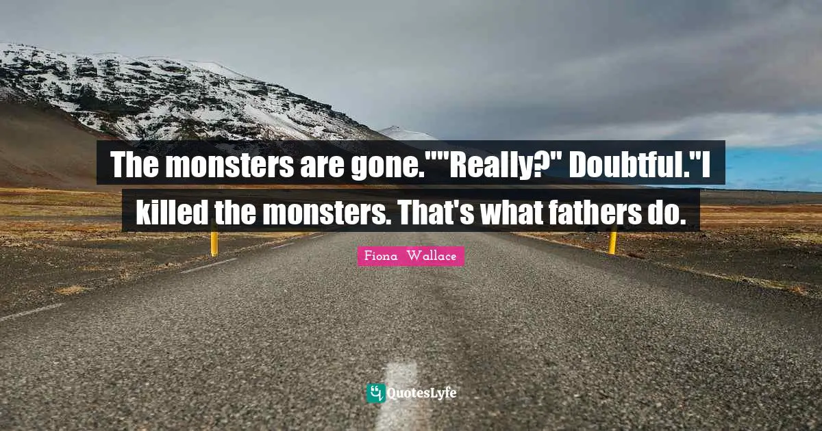 The monsters are gone.""Really?" Doubtful."I killed the monsters. That's what fathers do.