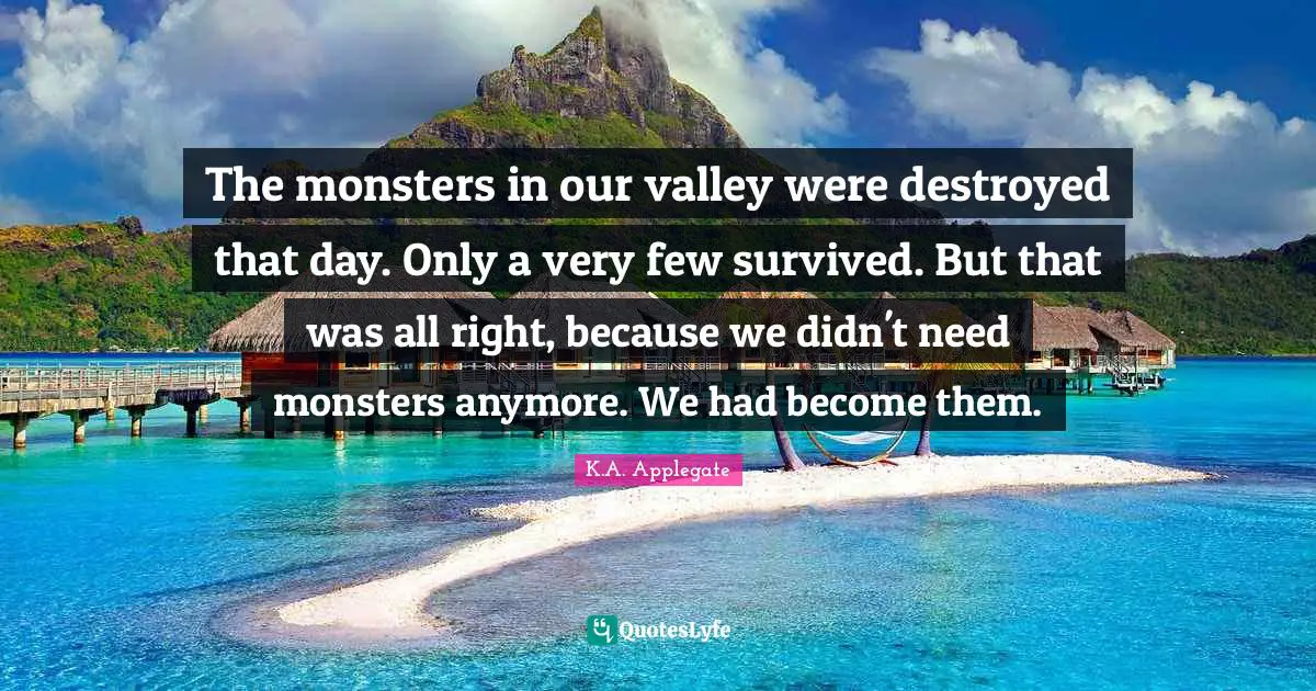 The monsters in our valley were destroyed that day. Only a very few survived. But that was all right, because we didn't need monsters anymore. We had become them.