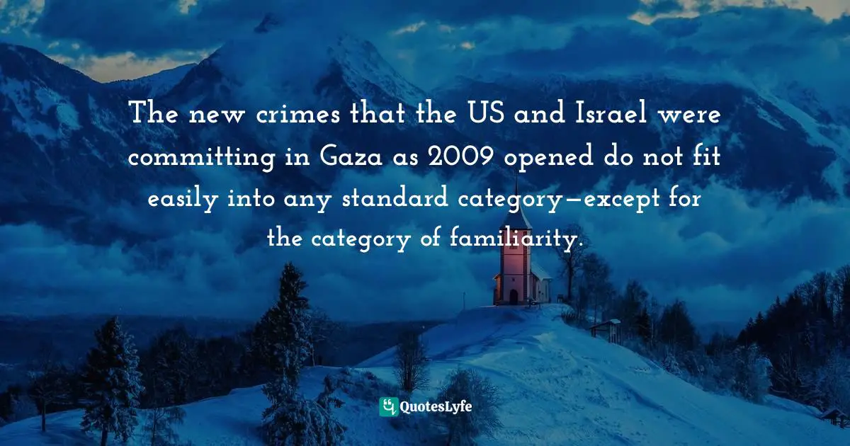 Palestinian Quotes: "The new crimes that the US and Israel were committing in Gaza as 2009 opened do not fit easily into any standard category—except for the category of familiarity."