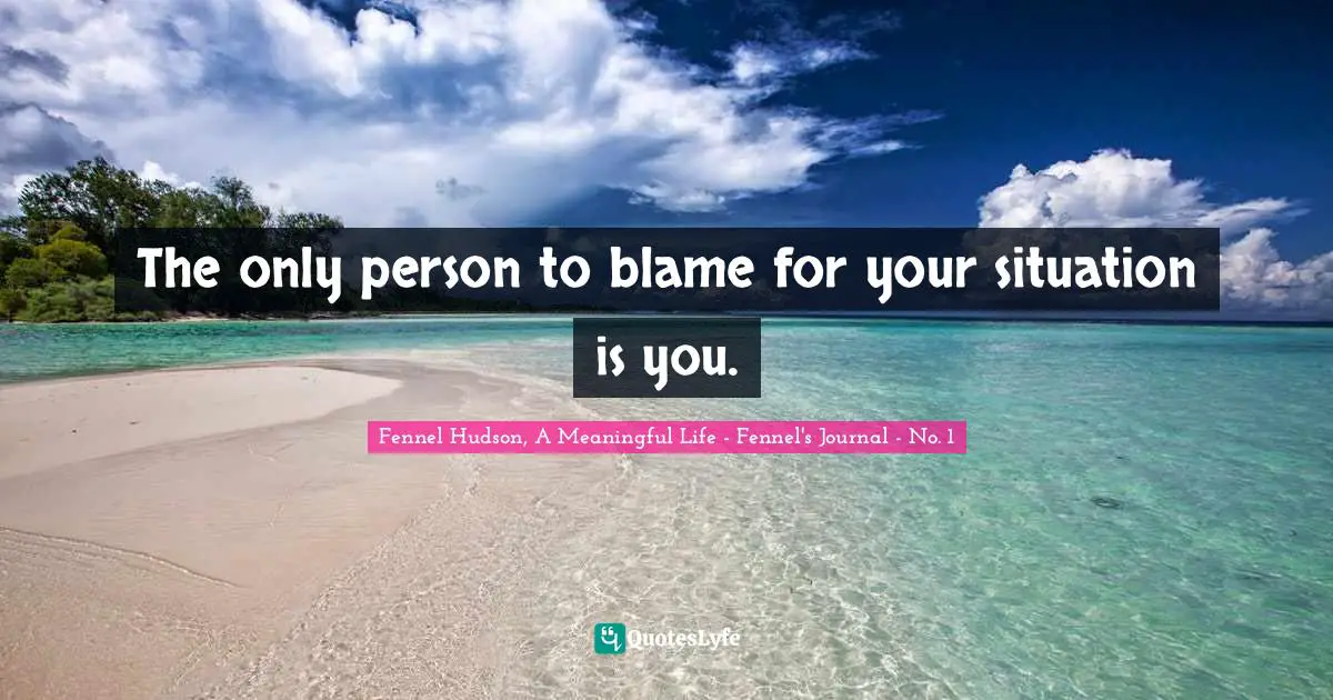 Fennel Hudson, A Meaningful Life - Fennel's Journal - No. 1 Quotes: "The only person to blame for your situation is you."