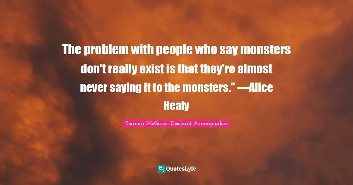 The problem with people who say monsters don't really exist is that they're almost never saying it to the monsters." —Alice Healy