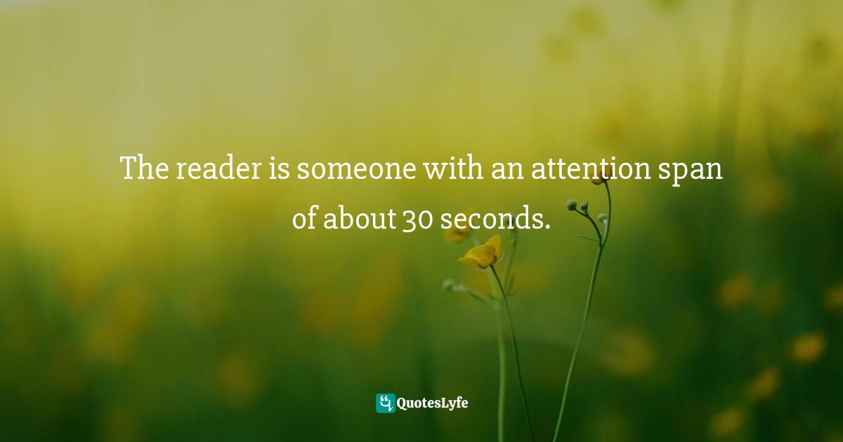 The reader is someone with an attention span of about 30 seconds.